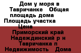 Дом у моря в Тавричанке › Общая площадь дома ­ 75 › Площадь участка ­ 1 500 › Цена ­ 3 500 000 - Приморский край, Надеждинский р-н, Тавричанка п. Недвижимость » Дома, коттеджи, дачи продажа   